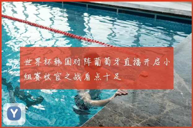 世界杯韩国对阵葡萄牙直播开启小组赛收官之战看点十足