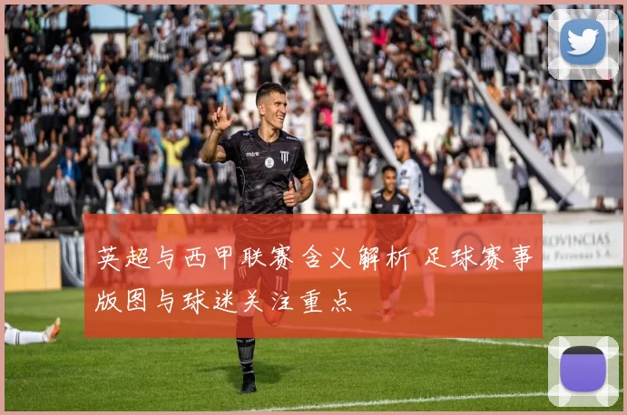 英超与西甲联赛含义解析 足球赛事版图与球迷关注重点