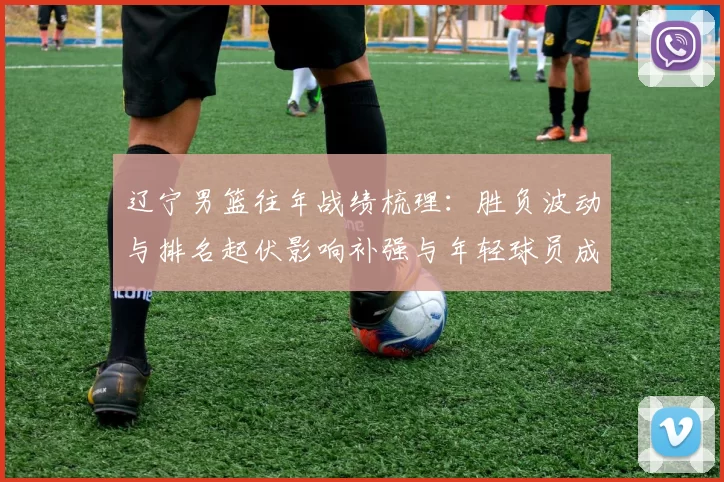 辽宁男篮往年战绩梳理：胜负波动与排名起伏影响补强与年轻球员成长看点