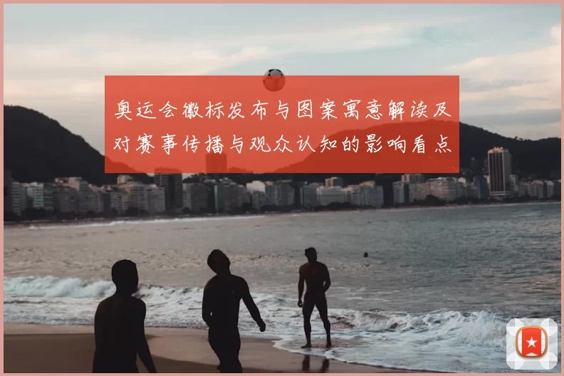 奥运会徽标发布与图案寓意解读及对赛事传播与观众认知的影响看点