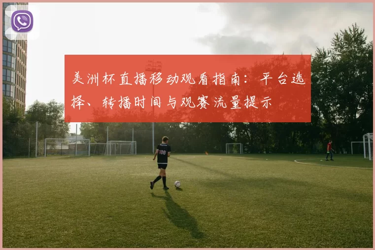 美洲杯直播移动观看指南：平台选择、转播时间与观赛流量提示