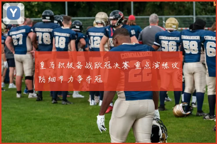 皇马积极备战欧冠决赛 重点演练攻防细节力争夺冠