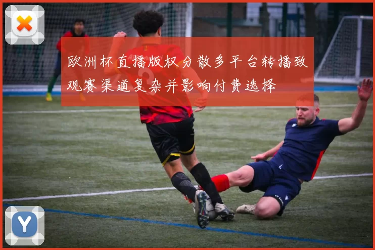 欧洲杯直播版权分散多平台转播致观赛渠道复杂并影响付费选择