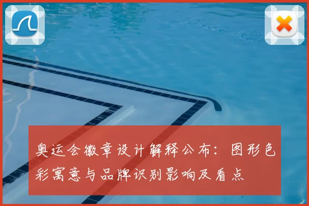 奥运会徽章设计解释公布：图形色彩寓意与品牌识别影响及看点