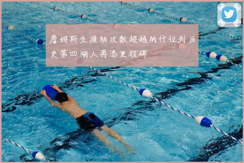 詹姆斯生涯助攻数超越纳什位列历史第四湖人再添里程碑