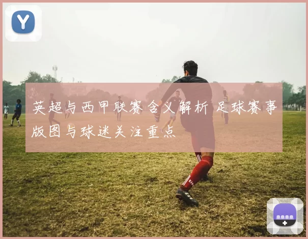 英超与西甲联赛含义解析 足球赛事版图与球迷关注重点