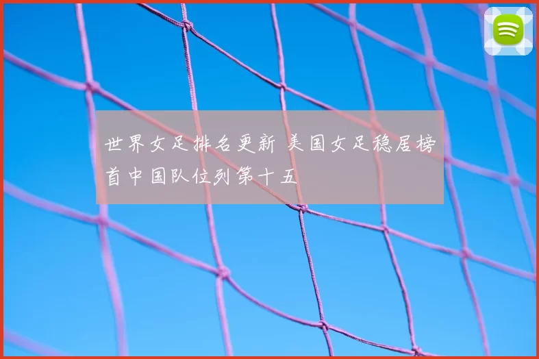 世界女足排名更新 美国女足稳居榜首中国队位列第十五