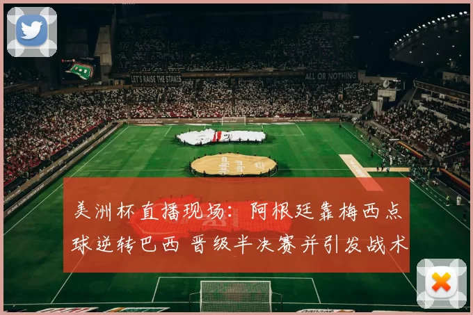 美洲杯直播现场：阿根廷靠梅西点球逆转巴西 晋级半决赛并引发战术调整看点