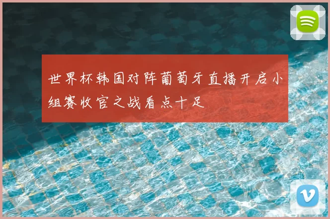 世界杯韩国对阵葡萄牙直播开启小组赛收官之战看点十足