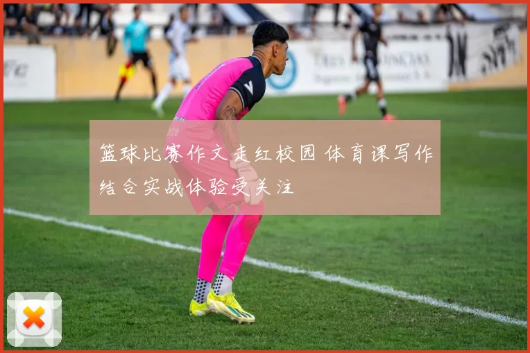 篮球比赛作文走红校园 体育课写作结合实战体验受关注