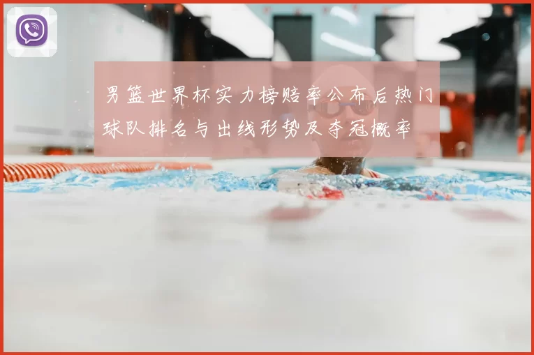 男篮世界杯实力榜赔率公布后热门球队排名与出线形势及夺冠概率