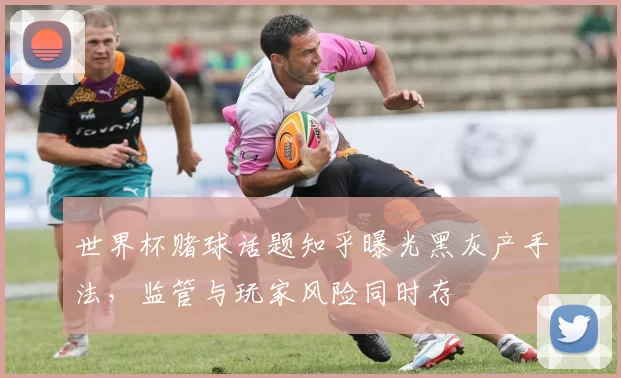 世界杯赌球话题知乎曝光黑灰产手法，监管与玩家风险同时存