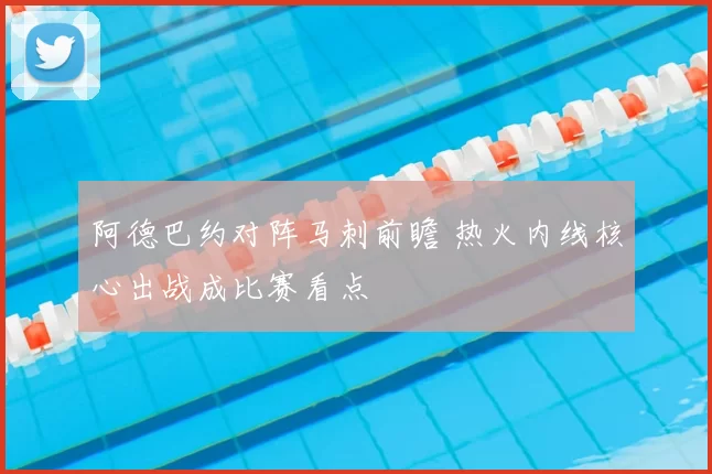 阿德巴约对阵马刺前瞻 热火内线核心出战成比赛看点