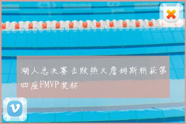 湖人总决赛击败热火詹姆斯斩获第四座FMVP奖杯