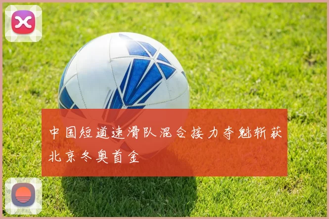 中国短道速滑队混合接力夺魁斩获北京冬奥首金