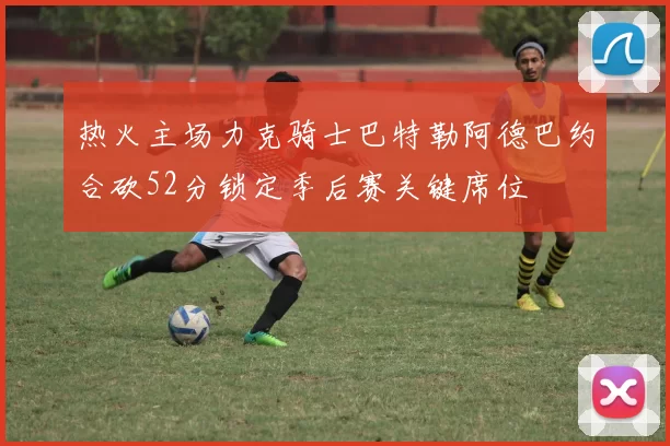 热火主场力克骑士巴特勒阿德巴约合砍52分锁定季后赛关键席位