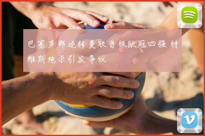 巴塞罗那逆转曼联晋级欧冠四强 特维斯绝杀引发争议