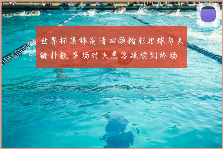世界杯集锦高清回顾精彩进球与关键扑救 多场对决悬念延续到终场