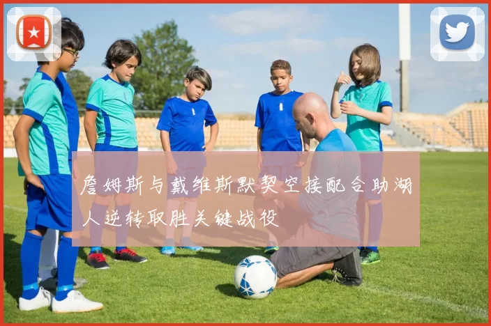 詹姆斯与戴维斯默契空接配合助湖人逆转取胜关键战役