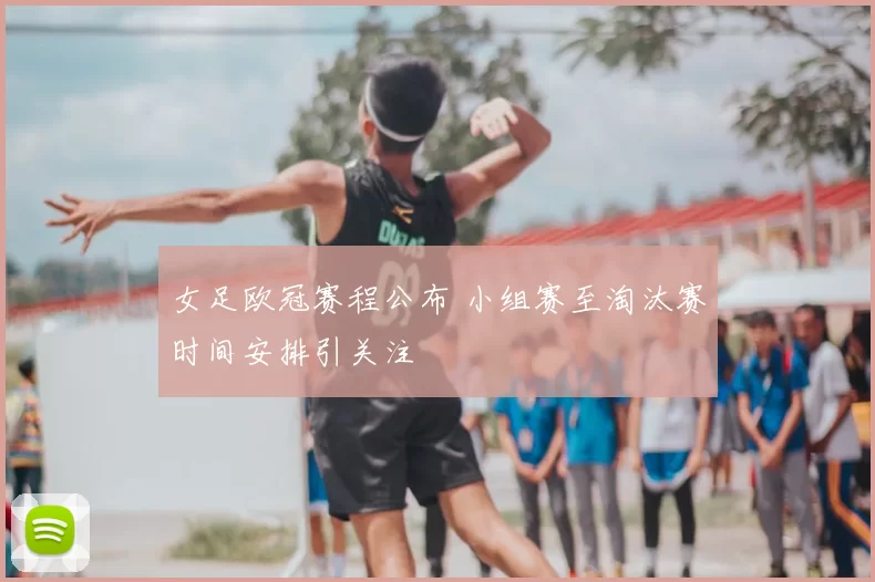 女足欧冠赛程公布 小组赛至淘汰赛时间安排引关注