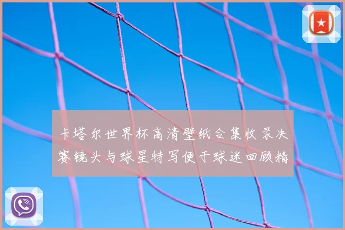 卡塔尔世界杯高清壁纸合集收录决赛镜头与球星特写便于球迷回顾精彩瞬间