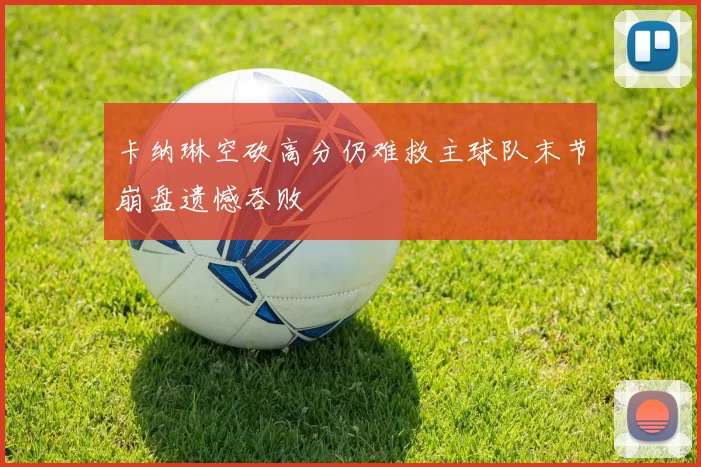 卡纳琳空砍高分仍难救主球队末节崩盘遗憾吞败