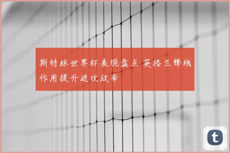 斯特林世界杯表现盘点 英格兰锋线作用提升进攻效率