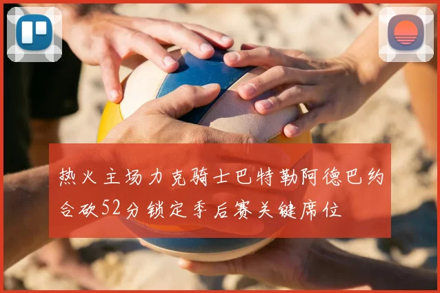 热火主场力克骑士巴特勒阿德巴约合砍52分锁定季后赛关键席位