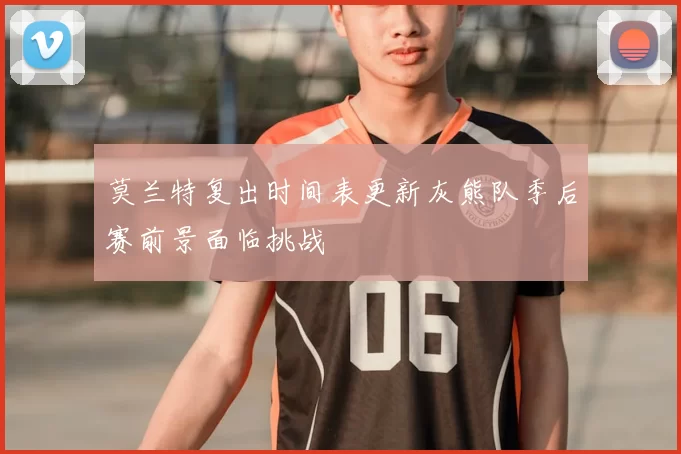 莫兰特复出时间表更新灰熊队季后赛前景面临挑战