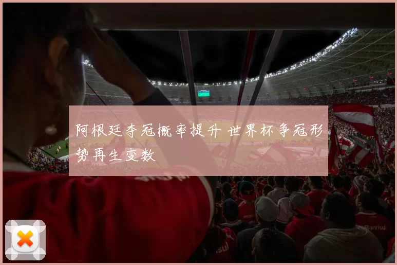 阿根廷夺冠概率提升 世界杯争冠形势再生变数