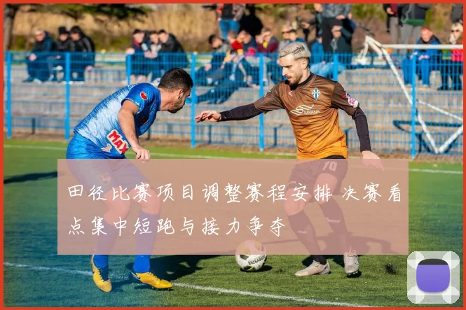 田径比赛项目调整赛程安排 决赛看点集中短跑与接力争夺