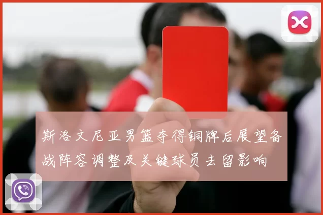 斯洛文尼亚男篮夺得铜牌后展望备战阵容调整及关键球员去留影响