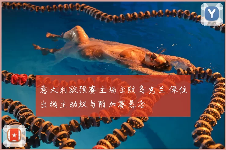 意大利欧预赛主场击败乌克兰 保住出线主动权与附加赛悬念