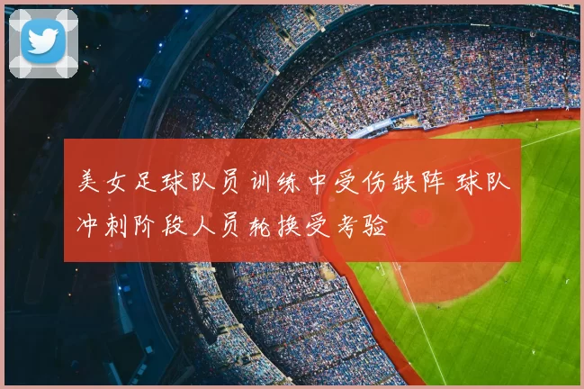 美女足球队员训练中受伤缺阵 球队冲刺阶段人员轮换受考验