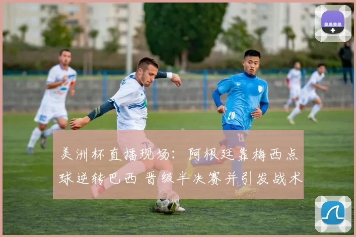 美洲杯直播现场：阿根廷靠梅西点球逆转巴西 晋级半决赛并引发战术调整看点