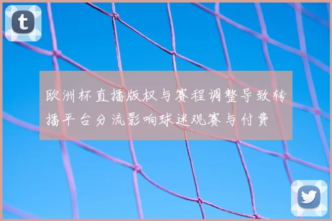 欧洲杯直播版权与赛程调整导致转播平台分流影响球迷观赛与付费