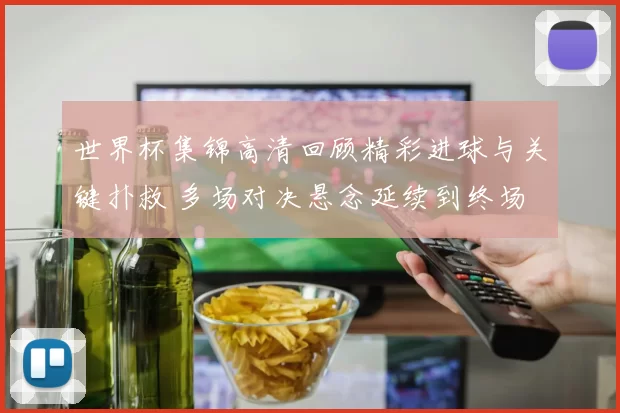 世界杯集锦高清回顾精彩进球与关键扑救 多场对决悬念延续到终场