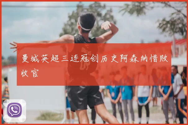 曼城英超三连冠创历史阿森纳惜败收官