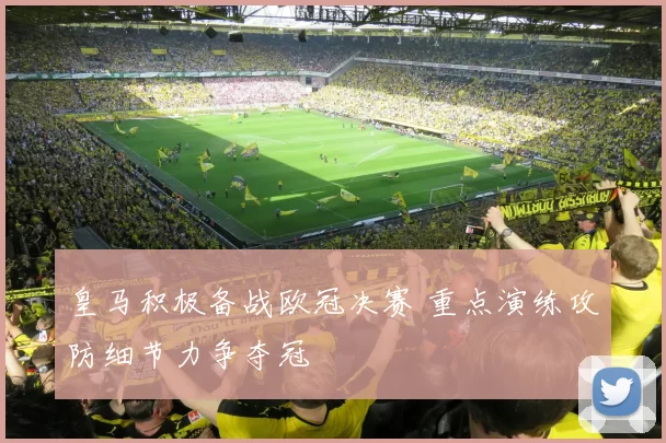 皇马积极备战欧冠决赛 重点演练攻防细节力争夺冠
