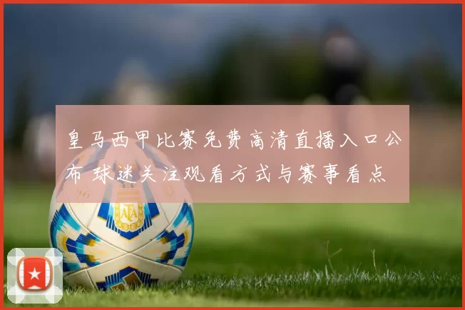 皇马西甲比赛免费高清直播入口公布 球迷关注观看方式与赛事看点