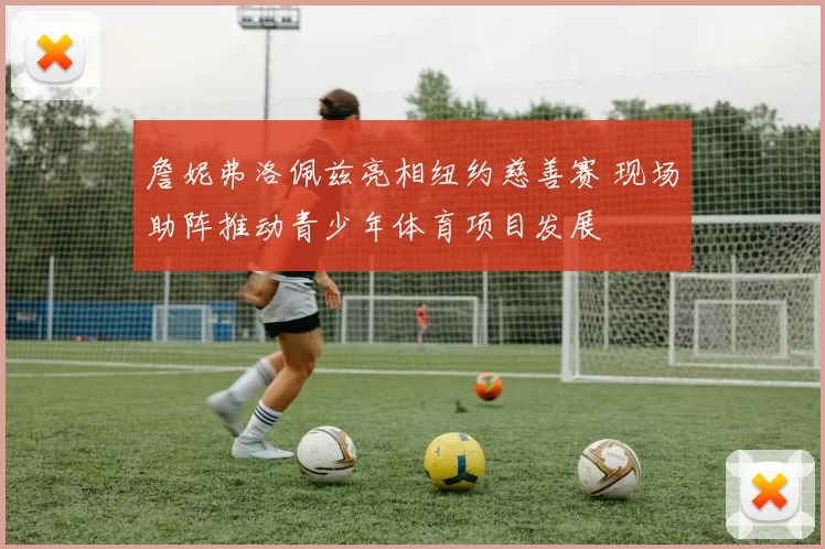 詹妮弗洛佩兹亮相纽约慈善赛 现场助阵推动青少年体育项目发展