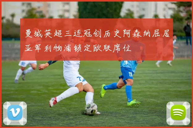 曼城英超三连冠创历史阿森纳屈居亚军利物浦锁定欧联席位