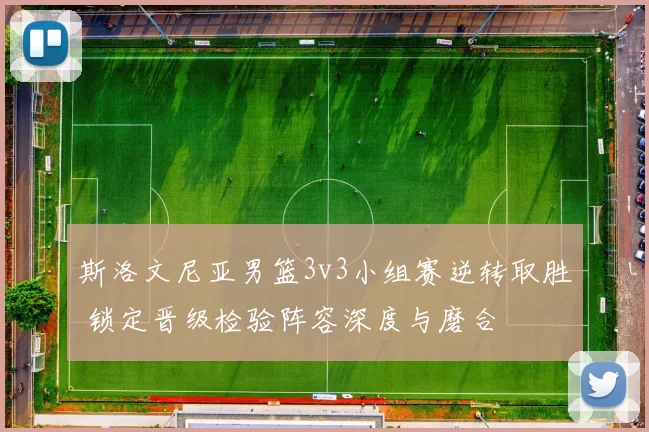 斯洛文尼亚男篮3v3小组赛逆转取胜 锁定晋级检验阵容深度与磨合