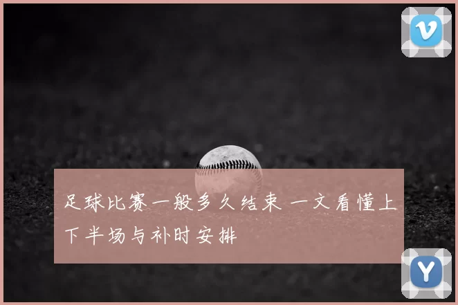 足球比赛一般多久结束 一文看懂上下半场与补时安排