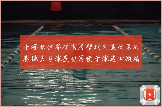 卡塔尔世界杯高清壁纸合集收录决赛镜头与球星特写便于球迷回顾精彩瞬间