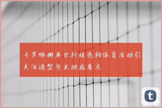 卡罗琳娜库尔科娃亮相体育活动引关注造型与互动成看点