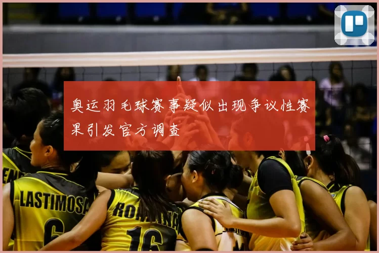 奥运羽毛球赛事疑似出现争议性赛果引发官方调查