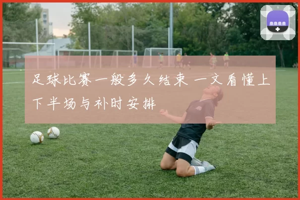 足球比赛一般多久结束 一文看懂上下半场与补时安排
