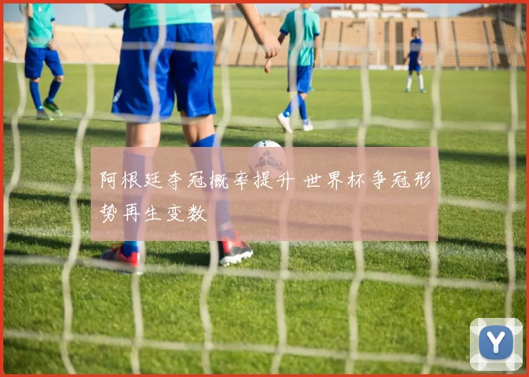 阿根廷夺冠概率提升 世界杯争冠形势再生变数