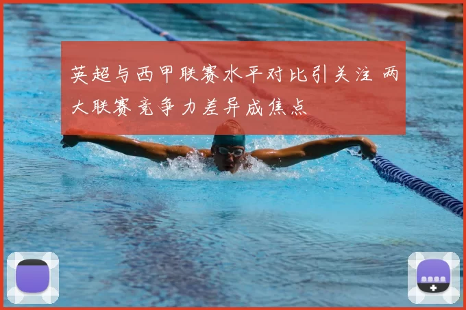 英超与西甲联赛水平对比引关注 两大联赛竞争力差异成焦点